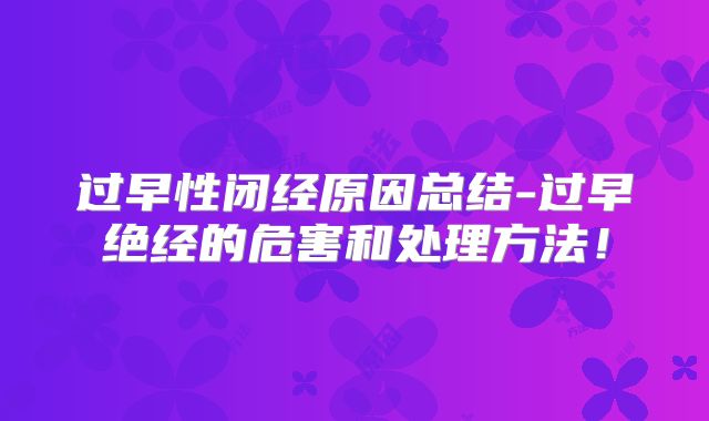 过早性闭经原因总结-过早绝经的危害和处理方法！