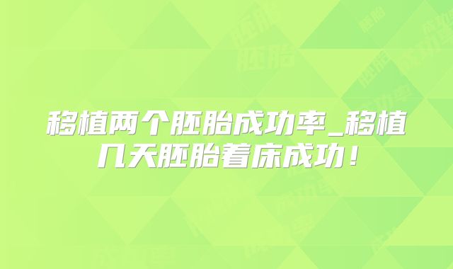 移植两个胚胎成功率_移植几天胚胎着床成功!