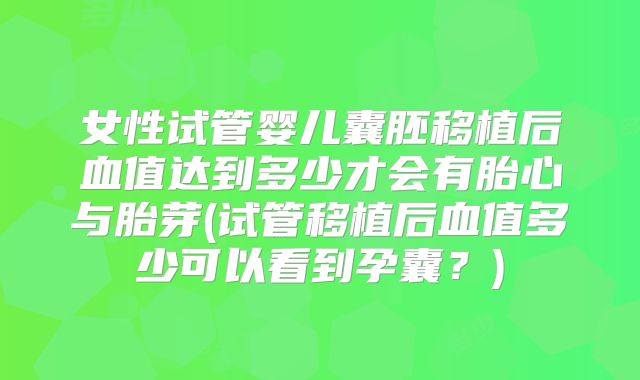 女性试管婴儿囊胚移植后血值达到多少才会有胎心与胎芽(试管移植后血值多少可以看到孕囊?)