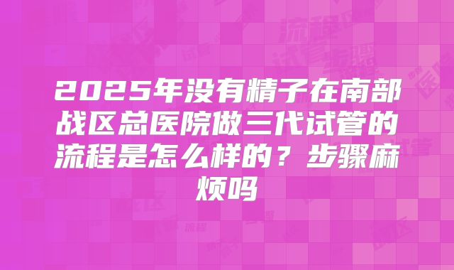2025年没有精子在南部战区总医院做三代试管的流程是怎么样的？步骤麻烦吗