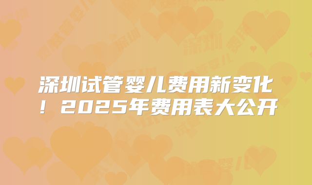 深圳试管婴儿费用新变化!2025年费用表大公开