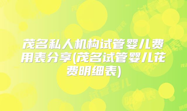 茂名私人机构试管婴儿费用表分享(茂名试管婴儿花费明细表)