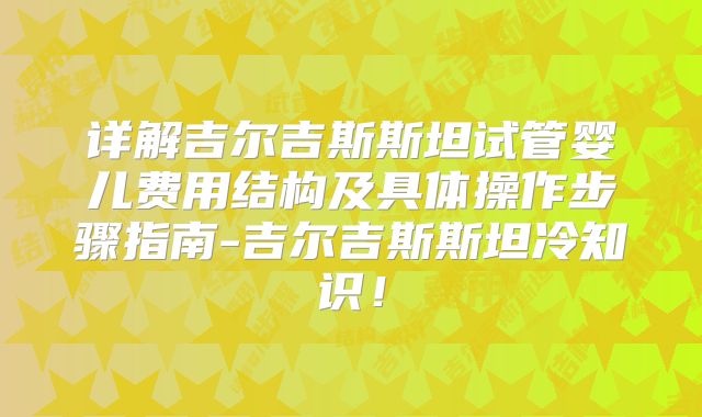 详解吉尔吉斯斯坦试管婴儿费用结构及具体操作步骤指南-吉尔吉斯斯坦冷知识！