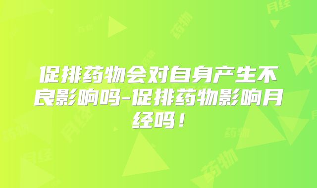 促排药物会对自身产生不良影响吗-促排药物影响月经吗！