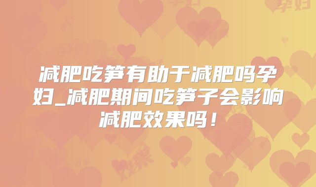 减肥吃笋有助于减肥吗孕妇_减肥期间吃笋子会影响减肥效果吗！