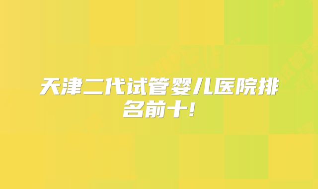 天津二代试管婴儿医院排名前十!