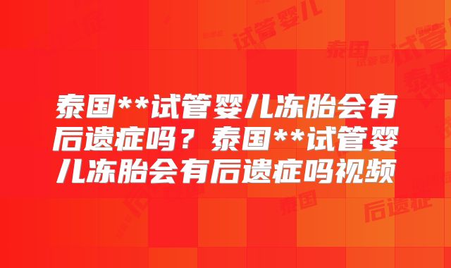 泰国**试管婴儿冻胎会有后遗症吗?泰国**试管婴儿冻胎会有后遗症吗视频