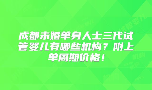 成都未婚单身人士三代试管婴儿有哪些机构？附上单周期价格！