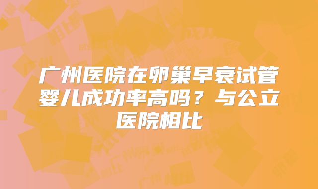广州医院在卵巢早衰试管婴儿成功率高吗？与公立医院相比