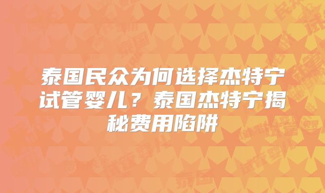 泰国民众为何选择杰特宁试管婴儿?泰国杰特宁揭秘费用陷阱