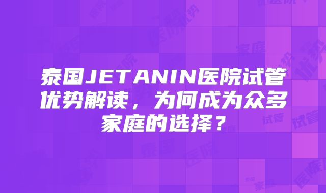 泰国JETANIN医院试管优势解读,为何成为众多家庭的选择?