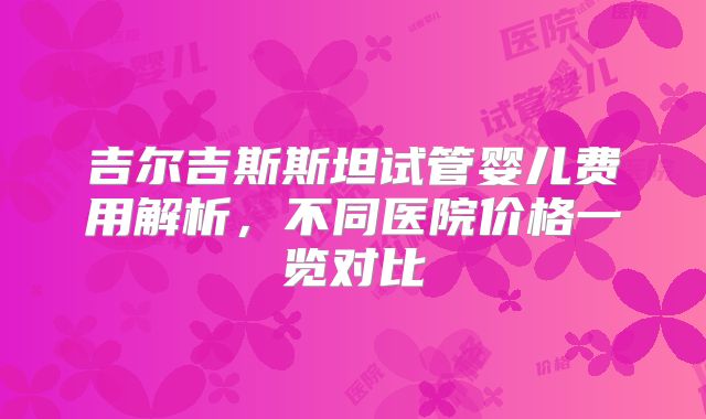 吉尔吉斯斯坦试管婴儿费用解析，不同医院价格一览对比