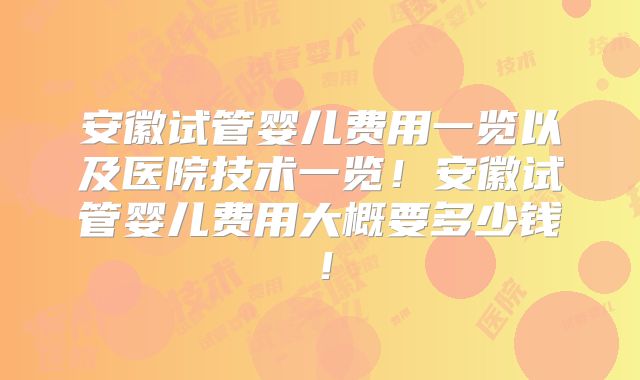 安徽试管婴儿费用一览以及医院技术一览!安徽试管婴儿费用大概要多少钱!