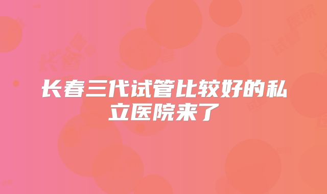 长春三代试管比较好的私立医院来了