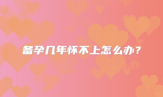 备孕几年怀不上怎么办？
