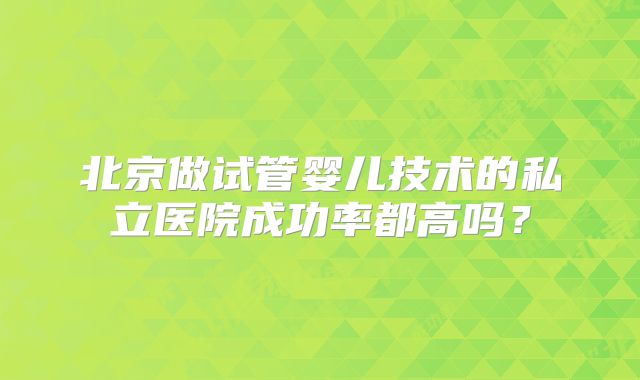 北京做试管婴儿技术的私立医院成功率都高吗？