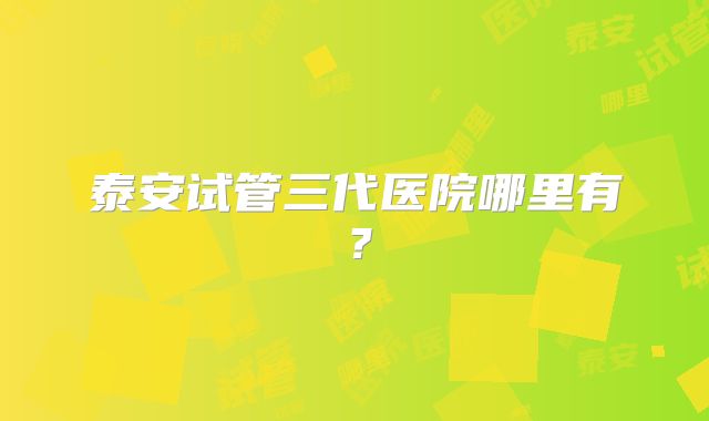 泰安试管三代医院哪里有？