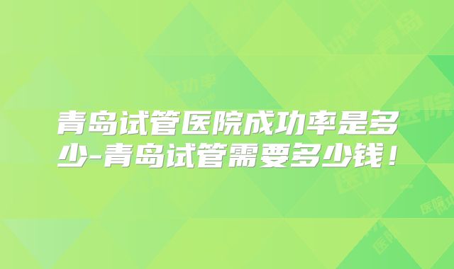 青岛试管医院成功率是多少-青岛试管需要多少钱！
