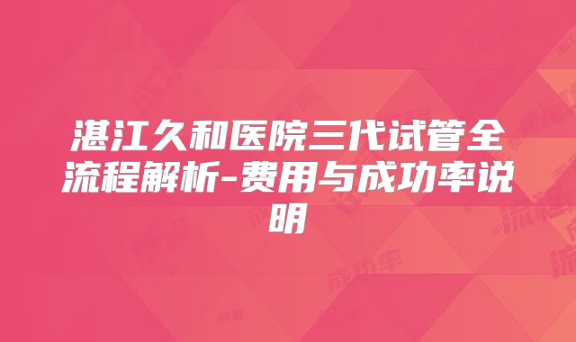 湛江久和医院三代试管全流程解析-费用与成功率说明