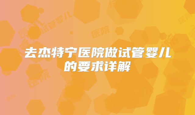 去杰特宁医院做试管婴儿的要求详解