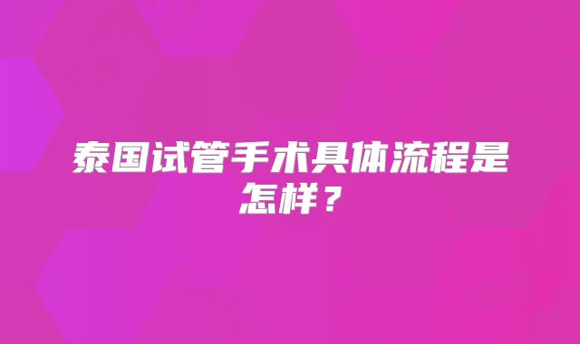 泰国试管手术具体流程是怎样？