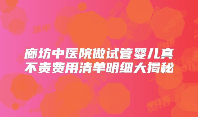 廊坊中医院做试管婴儿真不贵费用清单明细大揭秘