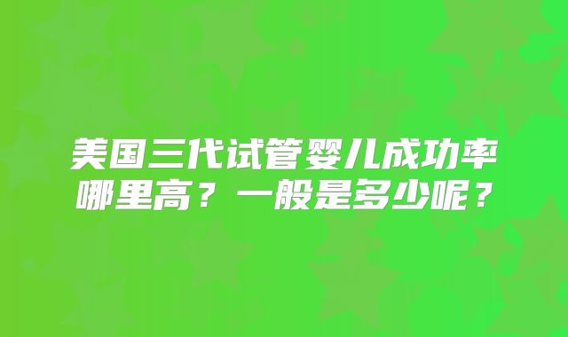 美国三代试管婴儿成功率哪里高？一般是多少呢？