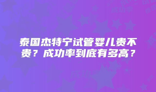 泰国杰特宁试管婴儿贵不贵？成功率到底有多高？