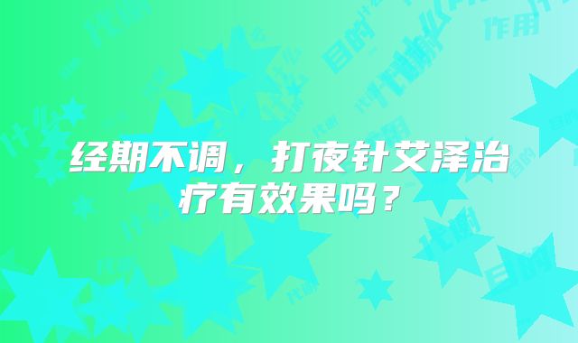 经期不调,打夜针艾泽治疗有效果吗?