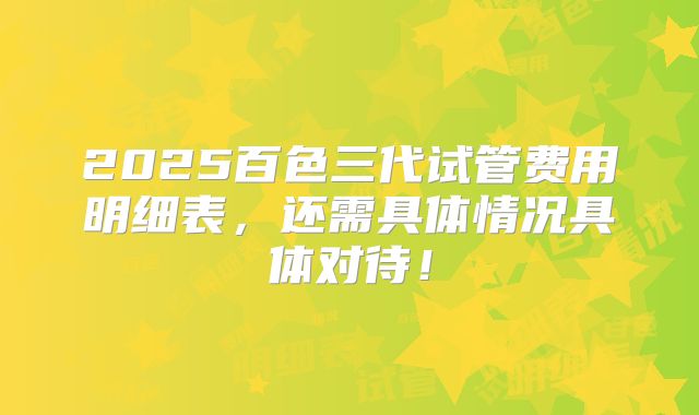 2025百色三代试管费用明细表,还需具体情况具体对待!