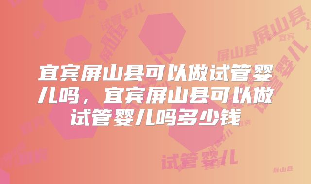 宜宾屏山县可以做试管婴儿吗，宜宾屏山县可以做试管婴儿吗多少钱