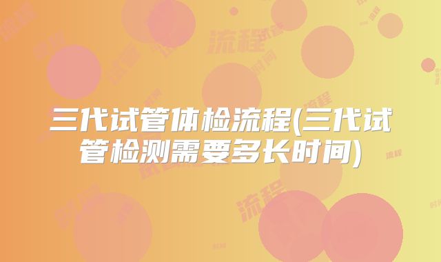 三代试管体检流程(三代试管检测需要多长时间)
