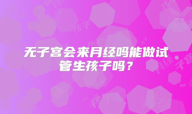无子宫会来月经吗能做试管生孩子吗?