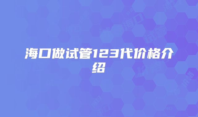 海口做试管123代价格介绍
