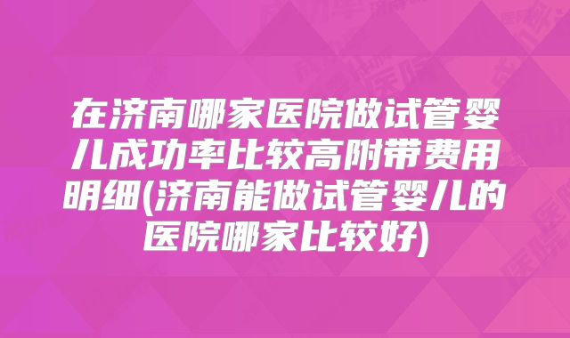 在济南哪家医院做试管婴儿成功率比较高附带费用明细(济南能做试管婴儿的医院哪家比较好)