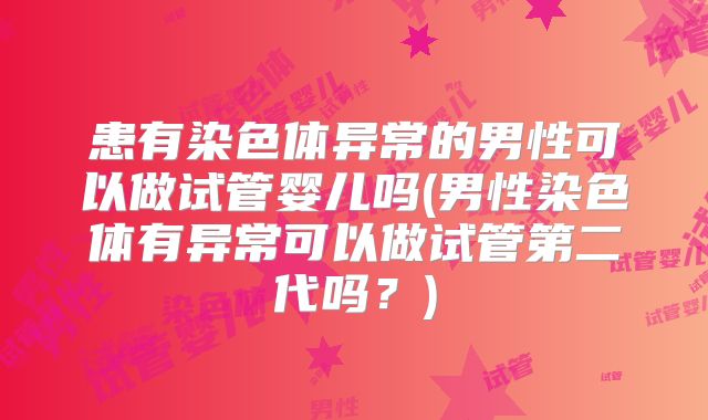 患有染色体异常的男性可以做试管婴儿吗(男性染色体有异常可以做试管第二代吗？)