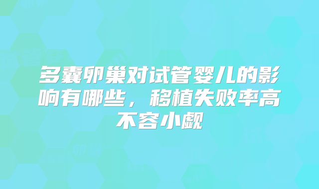 多囊卵巢对试管婴儿的影响有哪些，移植失败率高不容小觑
