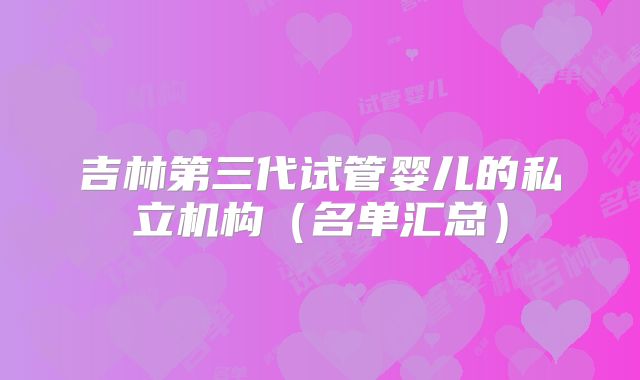 吉林第三代试管婴儿的私立机构（名单汇总）