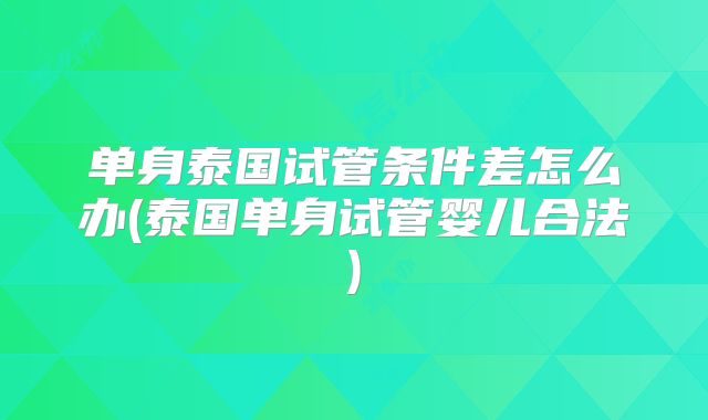 单身泰国试管条件差怎么办(泰国单身试管婴儿合法)