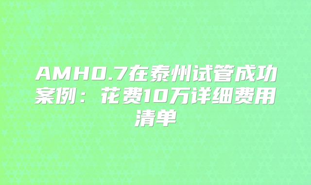 AMH0.7在泰州试管成功案例：花费10万详细费用清单