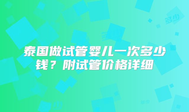 泰国做试管婴儿一次多少钱？附试管价格详细