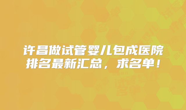 许昌做试管婴儿包成医院排名最新汇总，求名单！