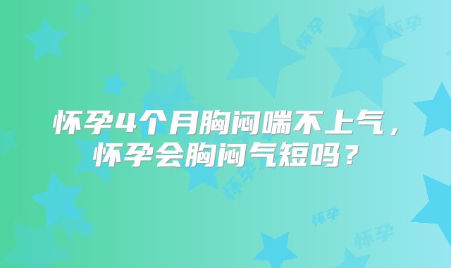 怀孕4个月胸闷喘不上气，怀孕会胸闷气短吗？
