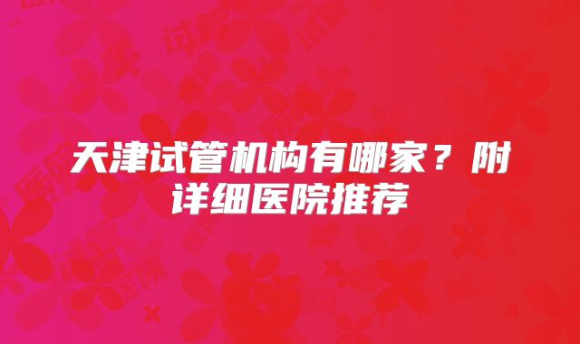 天津试管机构有哪家？附详细医院推荐