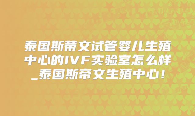 泰国斯蒂文试管婴儿生殖中心的IVF实验室怎么样_泰国斯帝文生殖中心！