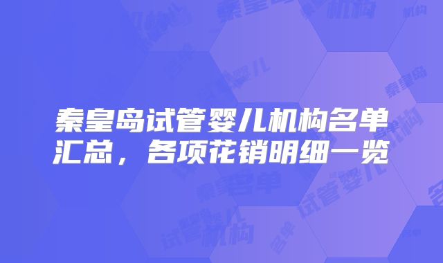 秦皇岛试管婴儿机构名单汇总，各项花销明细一览