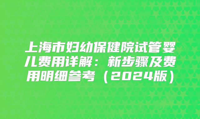 上海市妇幼保健院试管婴儿费用详解：新步骤及费用明细参考（2024版）