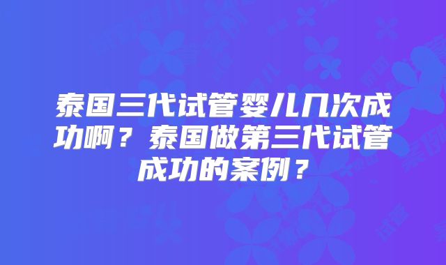 泰国三代试管婴儿几次成功啊?泰国做第三代试管成功的案例?