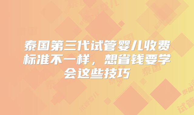 泰国第三代试管婴儿收费标准不一样，想省钱要学会这些技巧