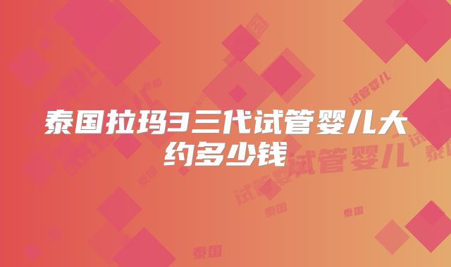 泰国拉玛3三代试管婴儿大约多少钱
